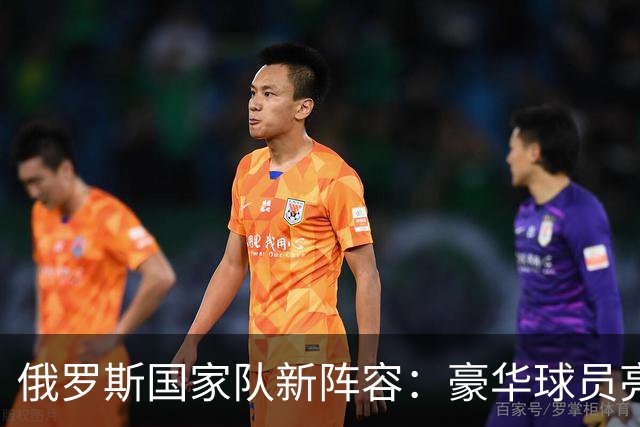 俄罗斯国家队新阵容：豪华球员亮相，笑点不断