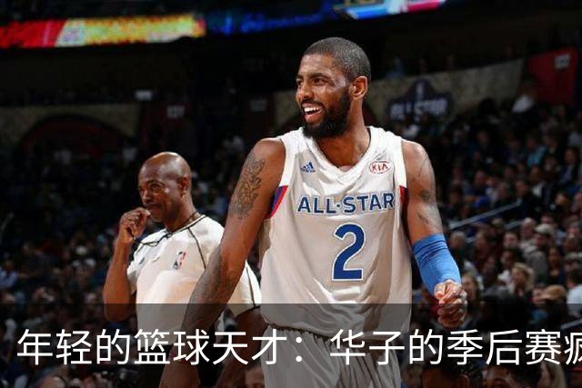 年轻的篮球天才：华子的季后赛疯狂之旅