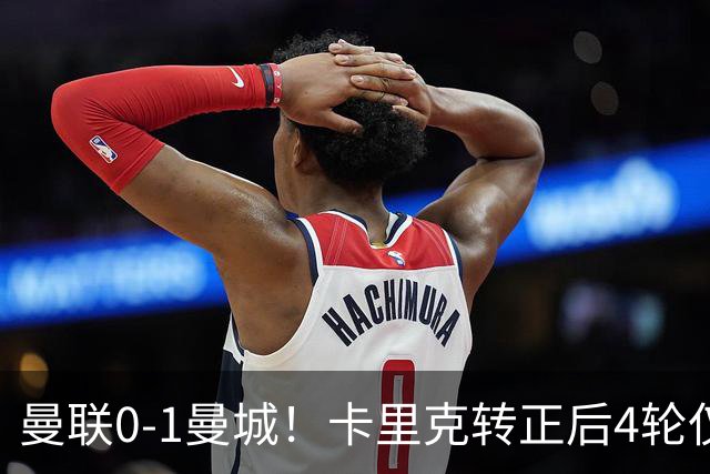 曼联0-1曼城！卡里克转正后4轮仅拿4分！索帅悲剧恐将重演